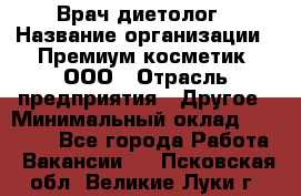 Врач-диетолог › Название организации ­ Премиум косметик, ООО › Отрасль предприятия ­ Другое › Минимальный оклад ­ 40 000 - Все города Работа » Вакансии   . Псковская обл.,Великие Луки г.